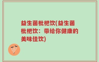 益生菌枇杷饮(益生菌枇杷饮：带给你健康的美味佳饮)