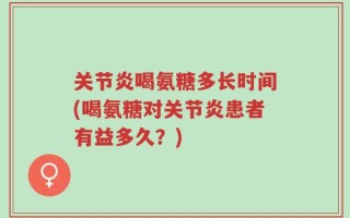 关节炎喝氨糖多长时间(喝氨糖对关节炎患者有益多久？)