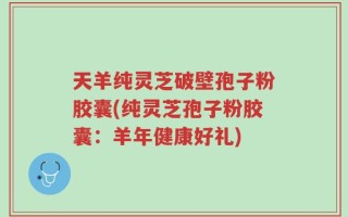 天羊纯灵芝破壁孢子粉胶囊(纯灵芝孢子粉胶囊：羊年健康好礼)