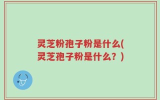 灵芝粉孢子粉是什么(灵芝孢子粉是什么？)