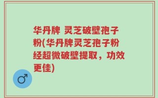华丹牌 灵芝破壁孢子粉(华丹牌灵芝孢子粉经超微破壁提取，功效更佳)