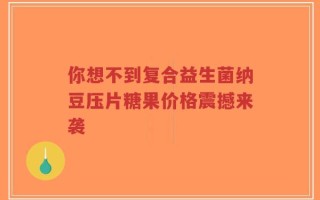 你想不到复合益生菌纳豆压片糖果价格震撼来袭