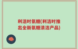 利洁时氨糖(利洁时推出全新氨糖清洁产品)