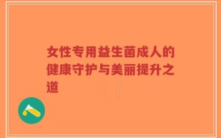 女性专用益生菌成人的健康守护与美丽提升之道
