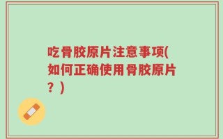 吃骨胶原片注意事项(如何正确使用骨胶原片？)