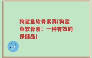 狗鲨鱼软骨素真(狗鲨鱼软骨素：一种有效的保健品)