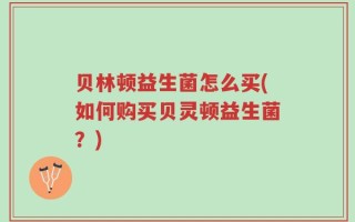 贝林顿益生菌怎么买(如何购买贝灵顿益生菌？)