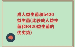 成人益生菌和b420益生菌(比较成人益生菌和B420益生菌的优劣势)