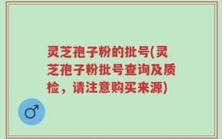 灵芝孢子粉的批号(灵芝孢子粉批号查询及质检，请注意购买来源)