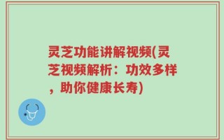 灵芝功能讲解视频(灵芝视频解析：功效多样，助你健康长寿)