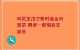 喝灵芝孢子粉时能否喝黑茶 两者一起喝有无禁忌