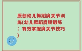 原创幼儿舞蹈肩关节训练(幼儿舞蹈肩膀锻炼：有效掌握肩关节技巧)