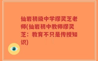 仙岩初级中学缪灵芝老师(仙岩初中教师缪灵芝：教育不只是传授知识)