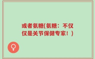 或者氨糖(氨糖：不仅仅是关节保健专家！)