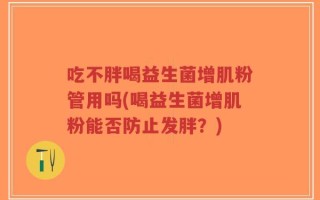 吃不胖喝益生菌增肌粉管用吗(喝益生菌增肌粉能否防止发胖？)