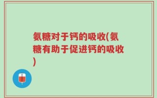氨糖对于钙的吸收(氨糖有助于促进钙的吸收)