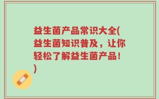 益生菌产品常识大全(益生菌知识普及，让你轻松了解益生菌产品！)
