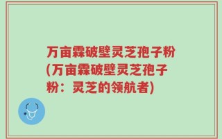 万亩霖破壁灵芝孢子粉(万亩霖破壁灵芝孢子粉：灵芝的领航者)