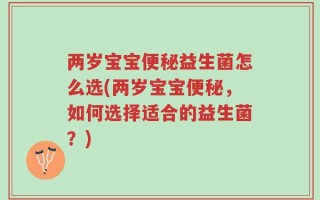 两岁宝宝便秘益生菌怎么选(两岁宝宝便秘，如何选择适合的益生菌？)