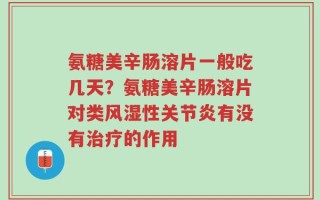 氨糖美辛肠溶片一般吃几天？氨糖美辛肠溶片对类风湿性关节炎有没有治疗的作用