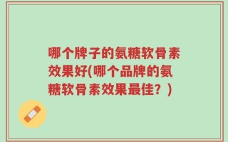 哪个牌子的氨糖软骨素效果好(哪个品牌的氨糖软骨素效果最佳？)