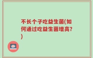 不长个子吃益生菌(如何通过吃益生菌增高？)