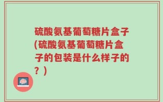 硫酸氨基葡萄糖片盒子(硫酸氨基葡萄糖片盒子的包装是什么样子的？)