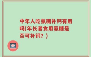 中年人吃氨糖补钙有用吗(年长者食用氨糖是否可补钙？)