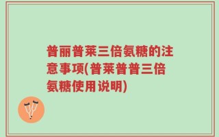 普丽普莱三倍氨糖的注意事项(普莱普普三倍氨糖使用说明)