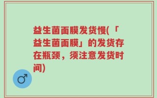 益生菌面膜发货慢(「益生菌面膜」的发货存在瓶颈，须注意发货时间)