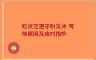 吃灵芝孢子粉发冷 可能原因及应对措施