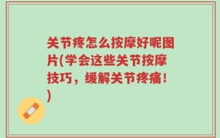 关节疼怎么按摩好呢图片(学会这些关节按摩技巧，缓解关节疼痛！)