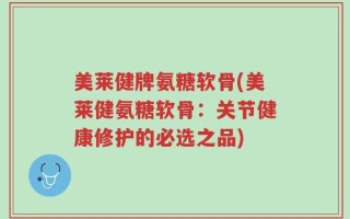 美莱健牌氨糖软骨(美莱健氨糖软骨：关节健康修护的必选之品)