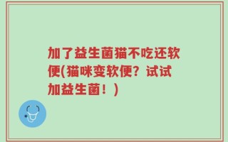 加了益生菌猫不吃还软便(猫咪变软便？试试加益生菌！)