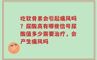 吃软骨素会引起痛风吗？尿酸高有哪些信号尿酸值多少需要治疗，会产生痛风吗