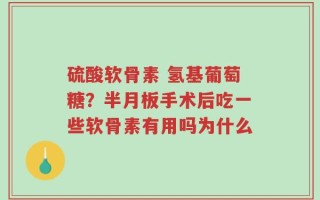 硫酸软骨素 氢基葡萄糖？半月板手术后吃一些软骨素有用吗为什么