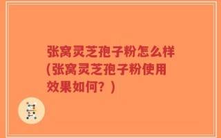 张窝灵芝孢子粉怎么样(张窝灵芝孢子粉使用效果如何？)