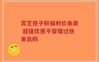 灵芝孢子粉福利价来袭 超值优惠不容错过快来选购