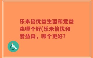 乐米倍优益生菌和爱益森哪个好(乐米倍优和爱益森，哪个更好？