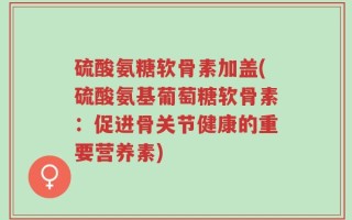 硫酸氨糖软骨素加盖(硫酸氨基葡萄糖软骨素：促进骨关节健康的重要营养素)