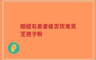 胆结石患者能否饮用灵芝孢子粉