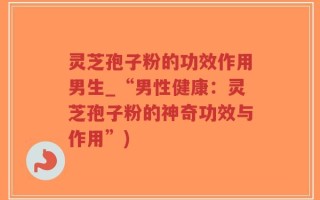 灵芝孢子粉的功效作用男生_“男性健康：灵芝孢子粉的神奇功效与作用”)