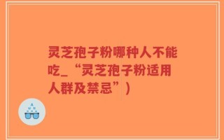 灵芝孢子粉哪种人不能吃_“灵芝孢子粉适用人群及禁忌”)