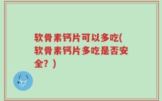 软骨素钙片可以多吃(软骨素钙片多吃是否安全？)