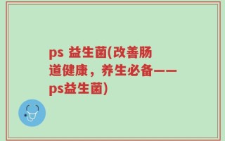 ps 益生菌(改善肠道健康，养生必备——ps益生菌)