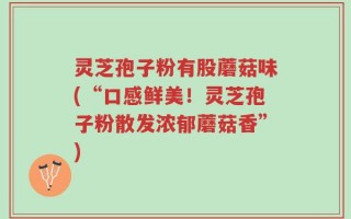 灵芝孢子粉有股蘑菇味(“口感鲜美！灵芝孢子粉散发浓郁蘑菇香”)