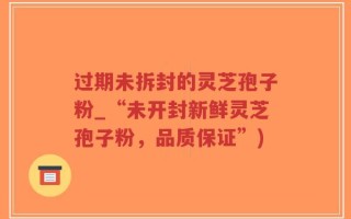 过期未拆封的灵芝孢子粉_“未开封新鲜灵芝孢子粉，品质保证”)