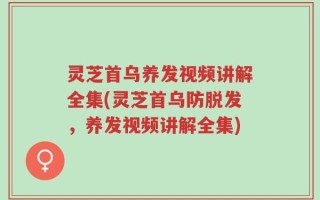 灵芝首乌养发视频讲解全集(灵芝首乌防脱发，养发视频讲解全集)