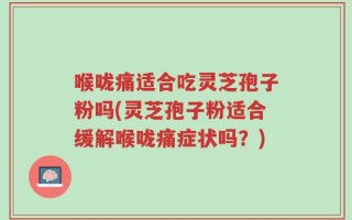 喉咙痛适合吃灵芝孢子粉吗(灵芝孢子粉适合缓解喉咙痛症状吗？)