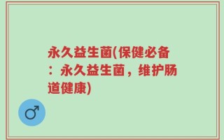永久益生菌(保健必备：永久益生菌，维护肠道健康)